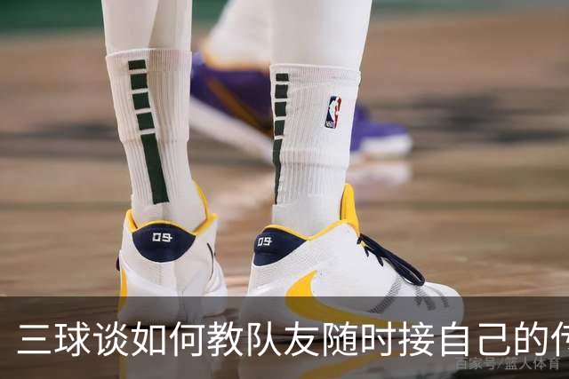 三球谈如何教队友随时接自己的传球：砸脑袋让他们长记性