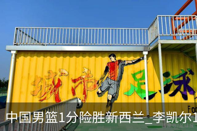 中国男篮1分险胜新西兰 李凯尔18分+致胜抢断
