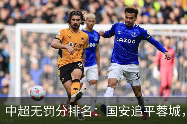 中超无罚分排名：国安追平蓉城，泰山差2分仍有望夺冠，英博升至第四