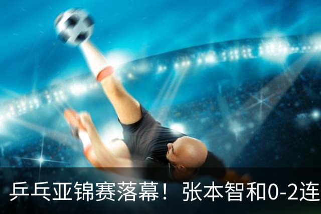 乒乓亚锦赛落幕！张本智和0-2连扳3局，逆转国乒黑马卫冕男单冠军