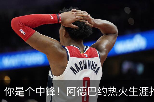 你是个中锋！阿德巴约热火生涯抢断总数达到700个 队史第三人