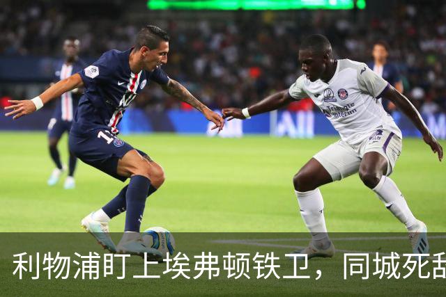 利物浦盯上埃弗顿铁卫，同城死敌宁可贱卖曼联也不卖他