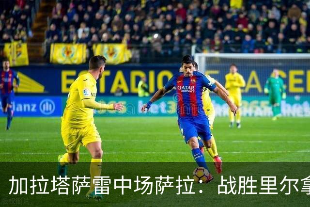 加拉塔萨雷中场萨拉：战胜里尔拿下欧冠首胜给全队带来了信心