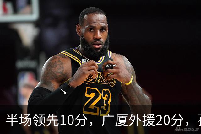 半场领先10分，广厦外援20分，孙铭徽崴脚
