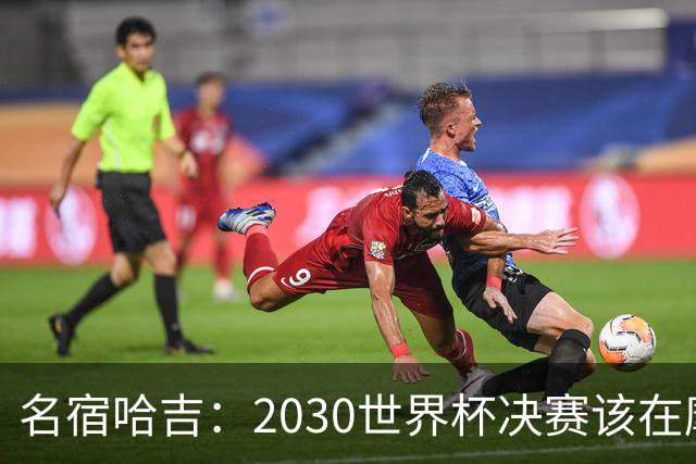 名宿哈吉：2030世界杯决赛该在摩洛哥举行