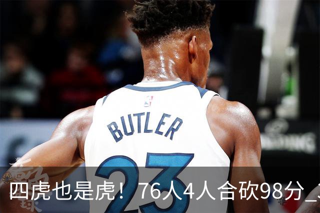 四虎也是虎！76人4人合砍98分 3人26+大帝三双VJ两双