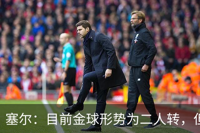 塞尔：目前金球形势为二人转，但无人敢将亚马尔列为头号热门