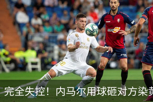 完全失控！内马尔用球砸对方染黄+推搡对方主帅+捂嘴染红