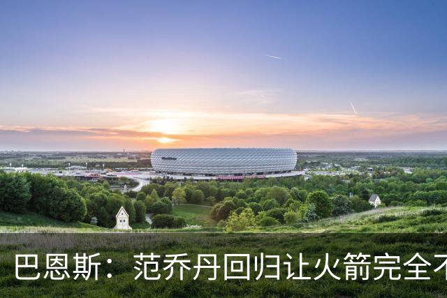 巴恩斯：范乔丹回归让火箭完全不同，有望冲击西部前4