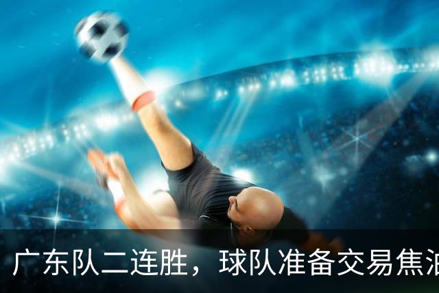 广东队二连胜，球队准备交易焦泊乔，徐杰顶薪快打没了