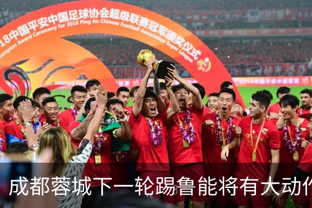 成都蓉城下一轮踢鲁能将有大动作调整，多位状态不佳的球员或无缘首发