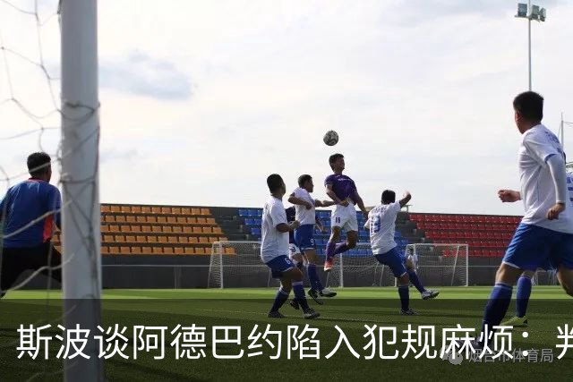 斯波谈阿德巴约陷入犯规麻烦：判罚令人沮丧 他配得上尊重