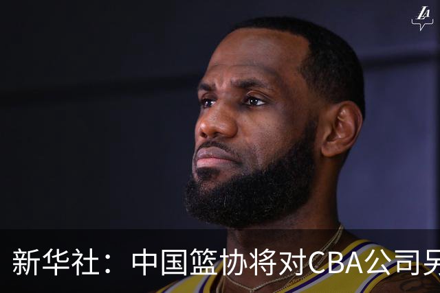 新华社：中国篮协将对CBA公司另行调查处理