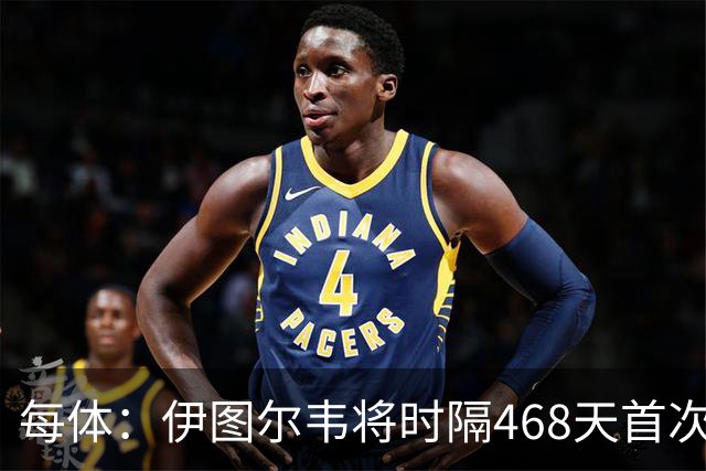 每体：伊图尔韦将时隔468天首次出场，国王杯迎埃尔切首秀