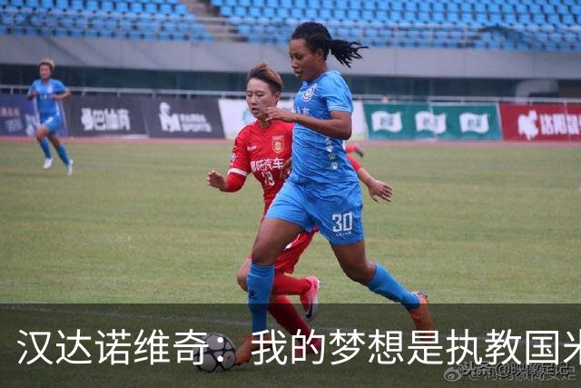 汉达诺维奇：我的梦想是执教国米，正在研究巴萨和科莫的踢法