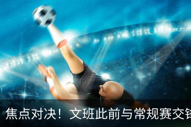 焦点对决！文班此前与常规赛交锋10次各赢5场 双方数据各有千秋