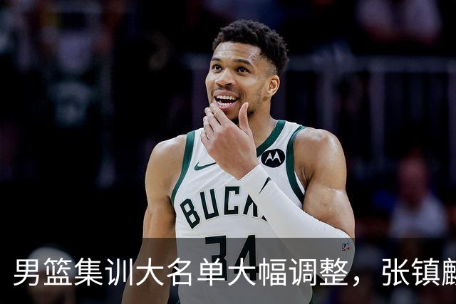 男篮集训大名单大幅调整，张镇麟单场五分引争议