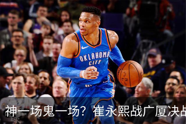神一场鬼一场？崔永熙战广厦决战连得13分 对阵宁波6中1仅得2分