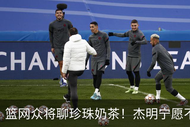 篮网众将聊珍珠奶茶！杰明宁愿不吃饭也要喝 纳尔逊称被女友种草