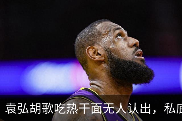 袁弘胡歌吃热干面无人认出，私底下好真实