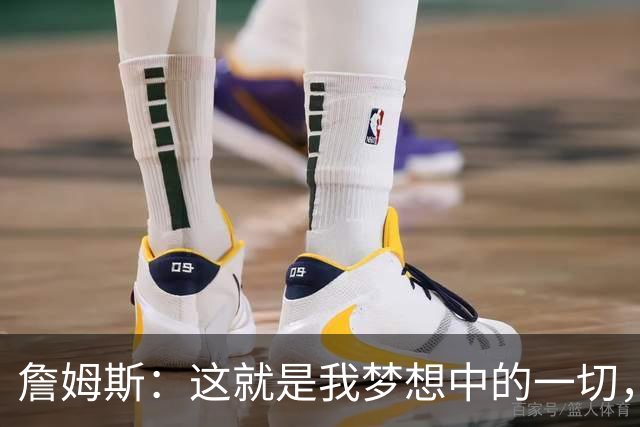 詹姆斯：这就是我梦想中的一切，费城是最棒的体育城市之一