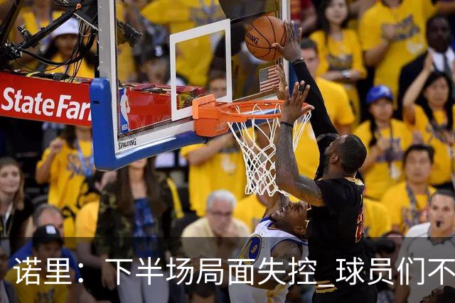 诺里：下半场局面失控 球员们不信任战术&单打独斗且失误过多