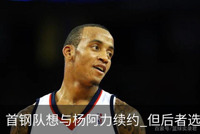 首钢队想与杨阿力续约 但后者选择加盟福建队
