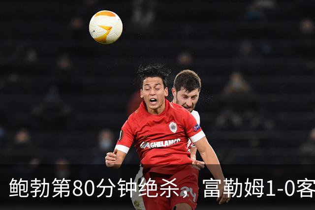 鲍勃第80分钟绝杀，富勒姆1-0客胜考文垂