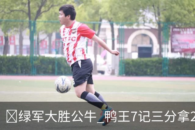 🏀绿军大胜公牛 鸭王7记三分拿28分 塔图姆23+7+6 威尔逊17+5