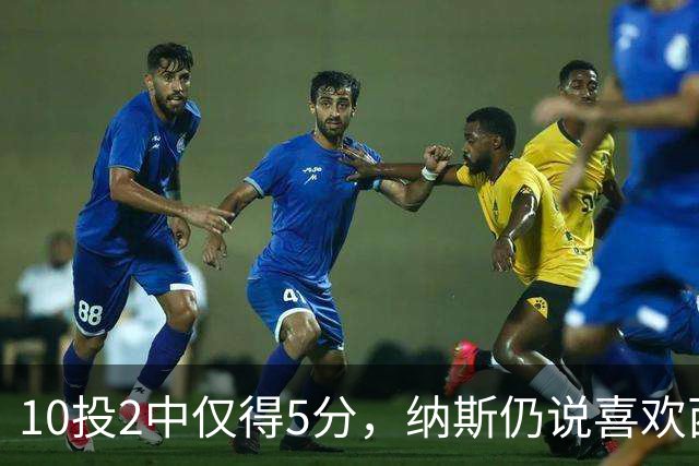 10投2中仅得5分，纳斯仍说喜欢西蒙斯