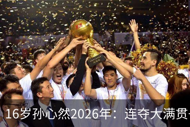 16岁孙心然2026年：连夺大满贯+总决赛冠军+锁定年终第一，创历史