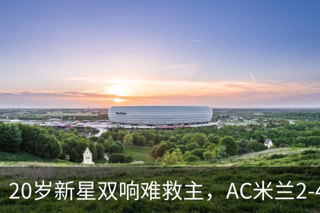 20岁新星双响难救主，AC米兰2-4不敌意甲第13，遭遇意甲首败