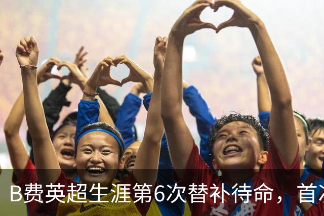 B费英超生涯第6次替补待命，首次在卡里克手下未首发